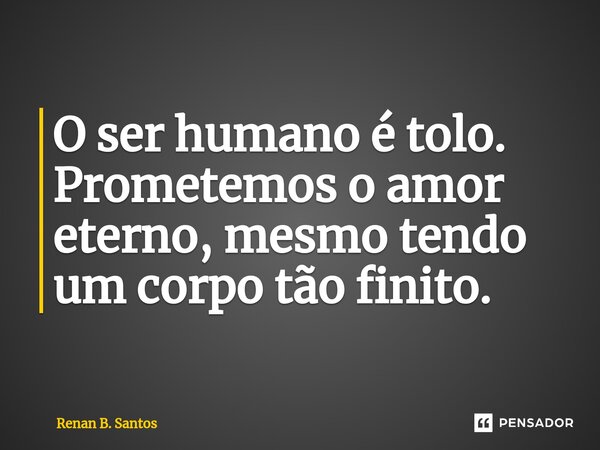 O ser humano é tolo. Prometemos o amor eterno, mesmo tendo um corpo tão finito.... Frase de Renan B. Santos.