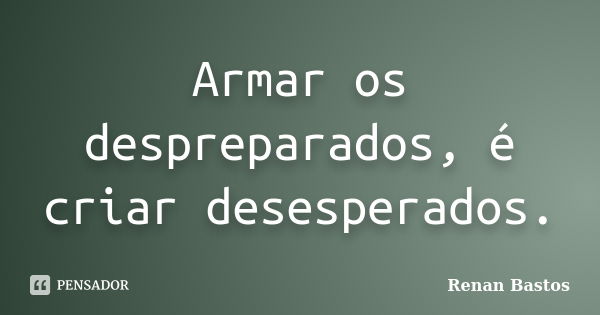 Armar os despreparados, é criar desesperados.... Frase de Renan Bastos.