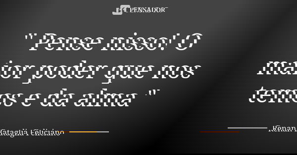 '' Pense nisso! O maior poder que nos temos e da alma "... Frase de Renan Bataglia Feliciano.