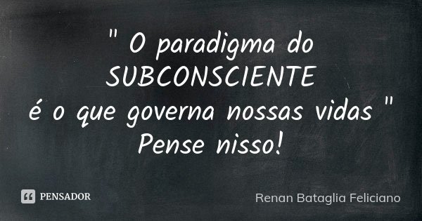 " O paradigma do SUBCONSCIENTE é o que governa nossas vidas " Pense nisso!... Frase de Renan Bataglia Feliciano.
