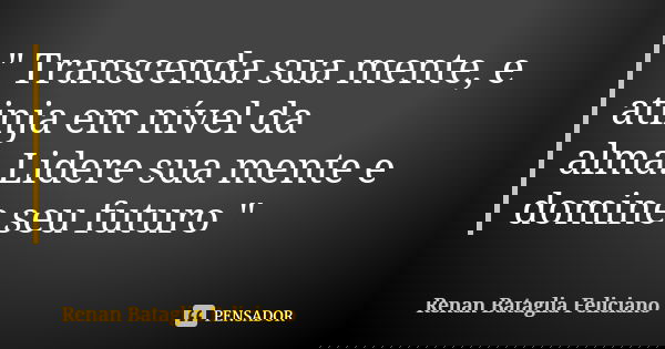 " Transcenda sua mente, e atinja em nível da alma.Lidere sua mente e domine seu futuro "... Frase de Renan Bataglia Feliciano.