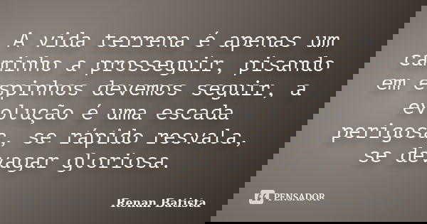 A vida terrena é apenas um caminho a prosseguir, pisando em espinhos devemos seguir, a evolução é uma escada perigosa, se rápido resvala, se devagar gloriosa.... Frase de Renan Batista.