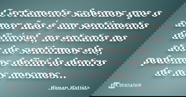 Certamente sabemos que o amor não é um sentimento definível, no entanto no ato de sentirmos ele, podemos defini-lo dentro de nos mesmos...... Frase de Renan Batista.