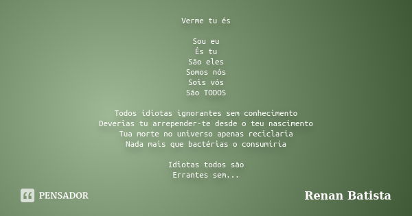 Verme tu és Sou eu És tu São eles Somos nós Sois vós São TODOS Todos idiotas ignorantes sem conhecimento Deverias tu arrepender-te desde o teu nascimento Tua mo... Frase de Renan Batista.