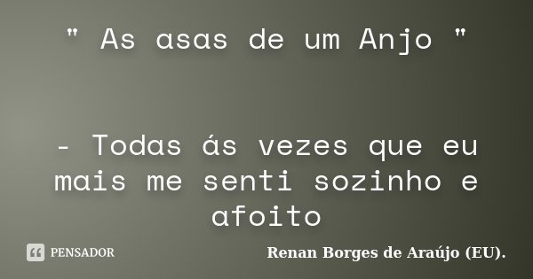 " As asas de um Anjo " - Todas ás vezes que eu mais me senti sozinho e afoito... Frase de Renan Borges de Araújo (EU).