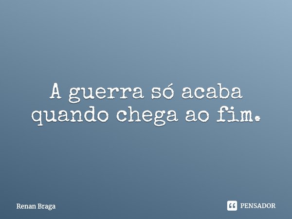⁠A guerra só acaba quando chega ao fim.... Frase de Renan Braga.