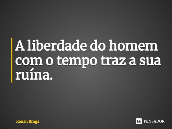 ⁠A liberdade do homem com o tempo traz a sua ruína.... Frase de Renan Braga.