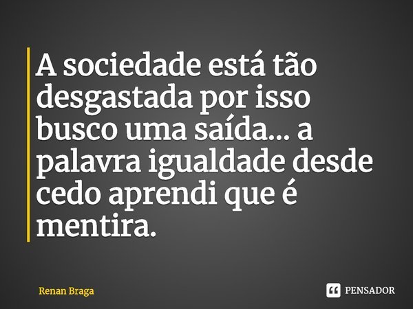 ⁠⁠A sociedade está tão desgastada por isso busco uma saída… a palavra igualdade desde cedo aprendi que é mentira.... Frase de Renan Braga.