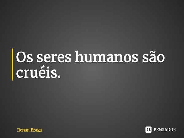 ⁠Os seres humanos são cruéis.... Frase de Renan Braga.