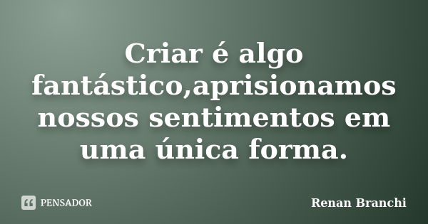 Criar é algo fantástico,aprisionamos nossos sentimentos em uma única forma.... Frase de Renan Branchi.