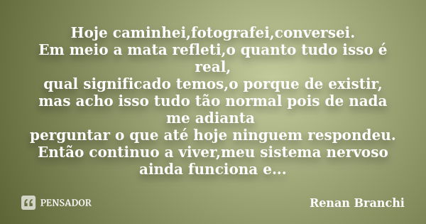 Hoje caminhei,fotografei,conversei. Em meio a mata refleti,o quanto tudo isso é real, qual significado temos,o porque de existir, mas acho isso tudo tão normal ... Frase de Renan Branchi.