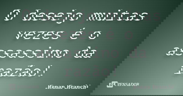 O desejo muitas vezes é o assassino da razão!... Frase de Renan Branchi.