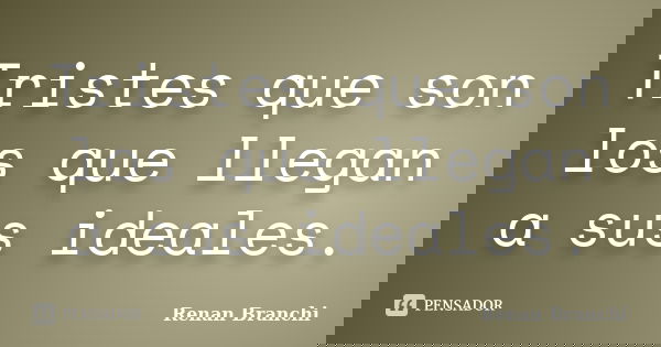 Tristes que son los que llegan a sus ideales.... Frase de Renan Branchi.