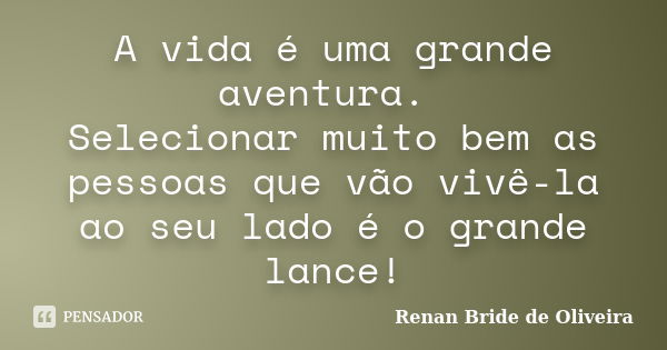 A vida é uma grande aventura. Selecionar muito bem as pessoas que vão vivê-la ao seu lado é o grande lance!... Frase de Renan Bride de Oliveira.