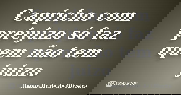 Capricho com prejuizo só faz quem não tem juizo... Frase de Renan Bride de Oliveira.