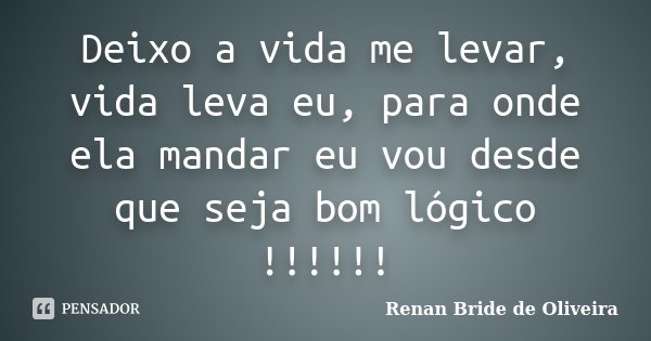 Deixo a vida me levar, vida leva eu, para onde ela mandar eu vou desde que seja bom lógico !!!!!!... Frase de Renan Bride de Oliveira.