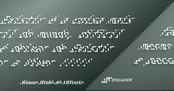 Existir é a coisa mais facil do mundo, dificil mesmo é deixar de Existir e passar a Viver !!!!!... Frase de Renan Bride de Oliveira.
