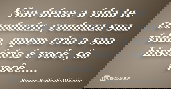 Não deixe a vida te conduzir, conduza sua vida, quem cria a sua história é você, só você....... Frase de Renan Bride de Oliveira.