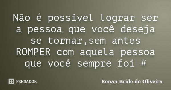 Não é possivel lograr ser a pessoa que você deseja se tornar,sem antes ROMPER com aquela pessoa que você sempre foi #... Frase de Renan Bride de Oliveira.