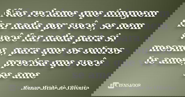 Não reclame que ninguem faz nada por você, se nem você faz nada para si mesmo, para que os outros te ame, precisa que você se ame... Frase de Renan Bride de Oliveira.