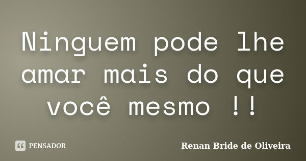 Ninguem pode lhe amar mais do que você mesmo !!... Frase de Renan Bride de Oliveira.