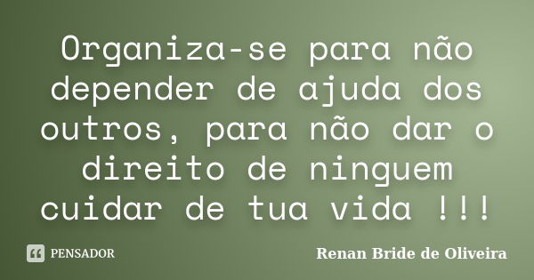 Organiza-se para não depender de ajuda dos outros, para não dar o direito de ninguem cuidar de tua vida !!!... Frase de Renan Bride de Oliveira.