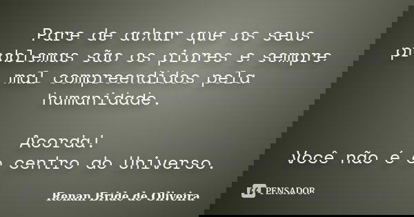 Pare de achar que os seus problemas são os piores e sempre mal compreendidos pela humanidade. Acorda! Você não é o centro do Universo.... Frase de Renan Bride de Oliveira.