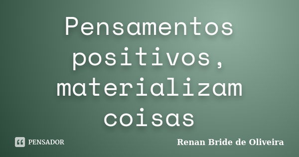 Pensamentos positivos, materializam coisas... Frase de Renan Bride de Oliveira.