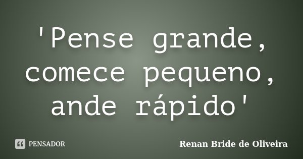 'Pense grande, comece pequeno, ande rápido'... Frase de Renan Bride de Oliveira.