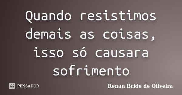 Quando resistimos demais as coisas, isso só causara sofrimento... Frase de Renan Bride de Oliveira.