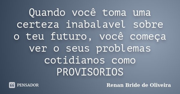 Quando você toma uma certeza inabalavel sobre o teu futuro, você começa ver o seus problemas cotidianos como PROVISORIOS... Frase de Renan Bride de Oliveira.