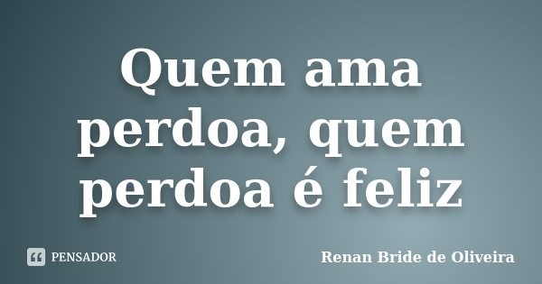 Quem ama perdoa, quem perdoa é feliz... Frase de Renan Bride de Oliveira.