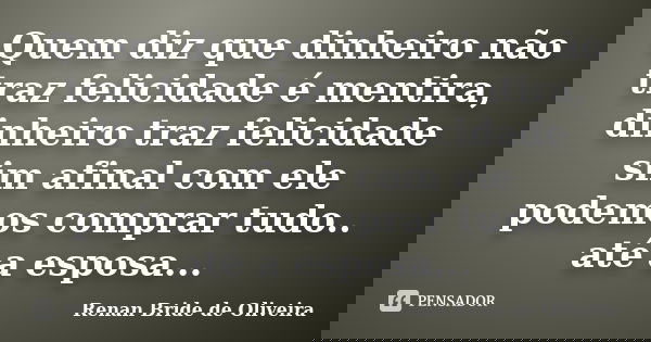 Quem diz que dinheiro não traz felicidade é mentira, dinheiro traz felicidade sim afinal com ele podemos comprar tudo.. até a esposa...... Frase de Renan Bride de Oliveira.