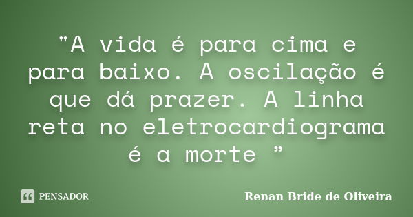 "A vida é para cima e para baixo. A oscilação é que dá prazer. A linha reta no eletrocardiograma é a morte ”... Frase de Renan Bride de Oliveira.