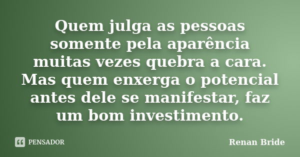 Quem julga as pessoas somente pela aparência muitas vezes quebra a cara. Mas quem enxerga o potencial antes dele se manifestar, faz um bom investimento.... Frase de Renan Bride.