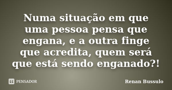 Numa situação em que uma pessoa pensa que engana, e a outra finge que acredita, quem será que está sendo enganado?!... Frase de Renan Bussulo.