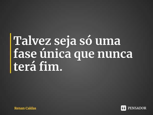 ⁠Talvez seja só uma fase única que nunca terá fim.... Frase de Renan Caldas.