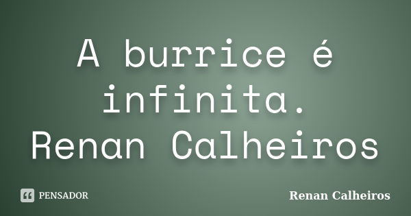 A burrice é infinita. Renan Calheiros... Frase de Renan Calheiros.