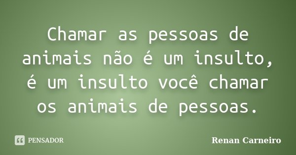 Chamar as pessoas de animais não é um insulto, é um insulto você chamar os animais de pessoas.... Frase de Renan Carneiro.