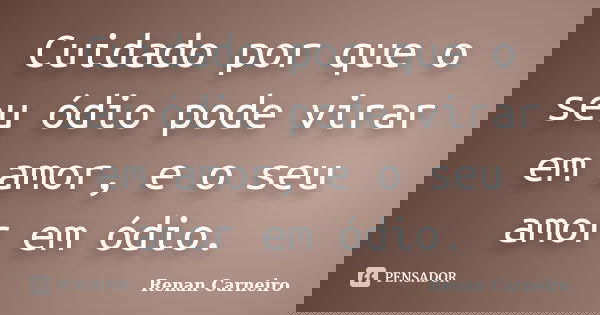 Cuidado por que o seu ódio pode virar em amor, e o seu amor em ódio.... Frase de Renan Carneiro.