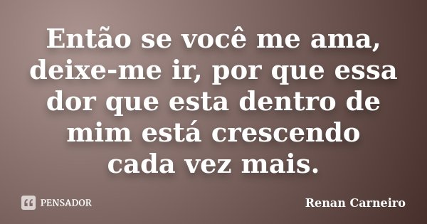Então se você me ama, deixe-me ir, por que essa dor que esta dentro de mim está crescendo cada vez mais.... Frase de Renan Carneiro.