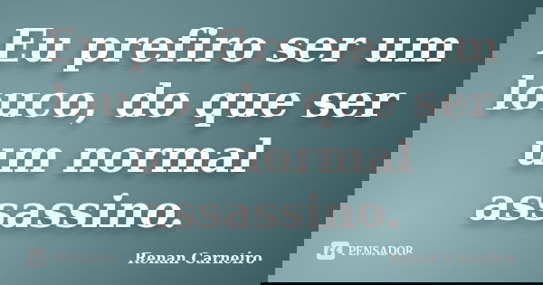 Eu prefiro ser um louco, do que ser um normal assassino.... Frase de Renan Carneiro.