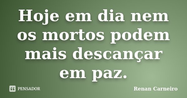 Hoje em dia nem os mortos podem mais descançar em paz.... Frase de Renan Carneiro.