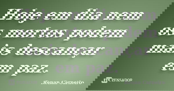 Hoje em dia nem os mortos podem mais descançar em paz.... Frase de Renan Carneiro.