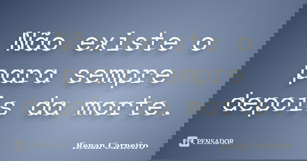 Não existe o para sempre depois da morte.... Frase de Renan Carneiro.