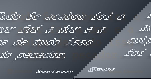 Tudo Se acabou foi o amor foi a dor e a culpa de tudo isso foi do pecador.... Frase de Renan Carneiro.