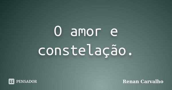 O amor e constelação.... Frase de Renan Carvalho.