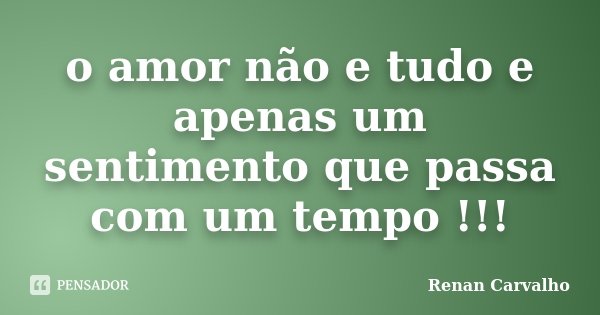 o amor não e tudo e apenas um sentimento que passa com um tempo !!!... Frase de Renan Carvalho.