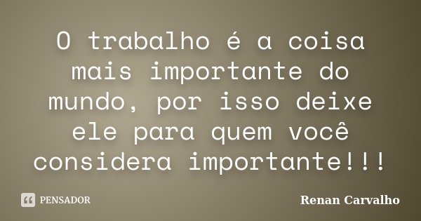 O trabalho é a coisa mais importante do mundo, por isso deixe ele para quem você considera importante!!!... Frase de Renan Carvalho.