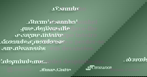 O sonho Dormi e sonhei que beijava-lhe o corpo inteiro fazendo-a perder-se em devaneios. Acordei despindo-me...... Frase de Renan Castro.
